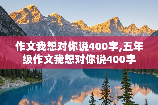 作文我想对你说400字,五年级作文我想对你说400字