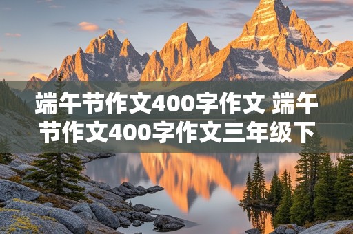 端午节作文400字作文 端午节作文400字作文三年级下册