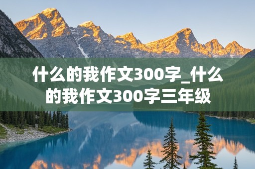 什么的我作文300字_什么的我作文300字三年级