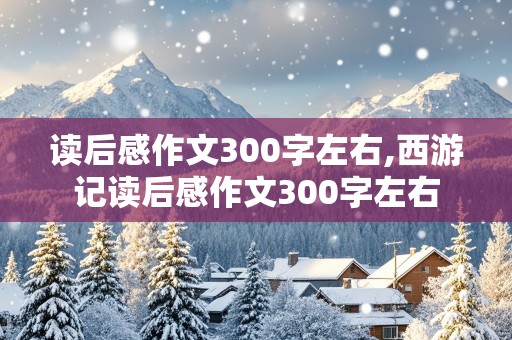 读后感作文300字左右,西游记读后感作文300字左右