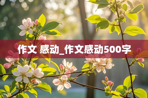 作文 感动_作文感动500字