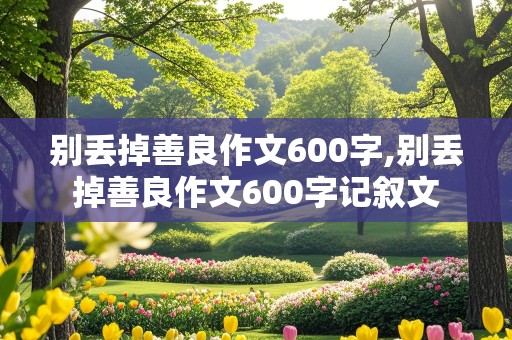 别丢掉善良作文600字,别丢掉善良作文600字记叙文