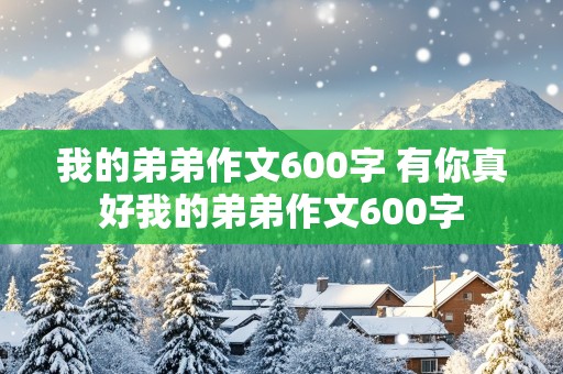 我的弟弟作文600字 有你真好我的弟弟作文600字