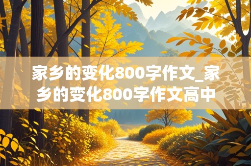 家乡的变化800字作文_家乡的变化800字作文高中