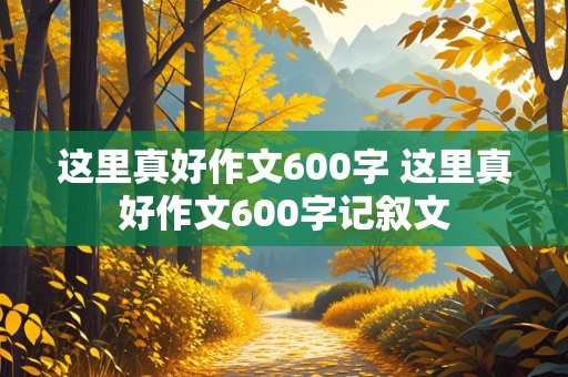 这里真好作文600字 这里真好作文600字记叙文