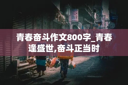 青春奋斗作文800字_青春逢盛世,奋斗正当时