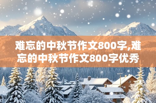 难忘的中秋节作文800字,难忘的中秋节作文800字优秀作文