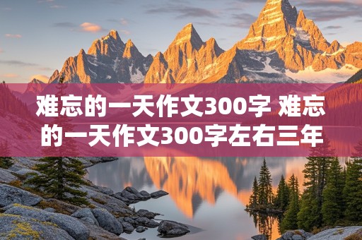 难忘的一天作文300字 难忘的一天作文300字左右三年级