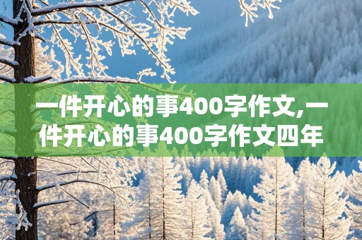 一件开心的事400字作文,一件开心的事400字作文四年级