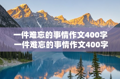 一件难忘的事情作文400字 一件难忘的事情作文400字左右