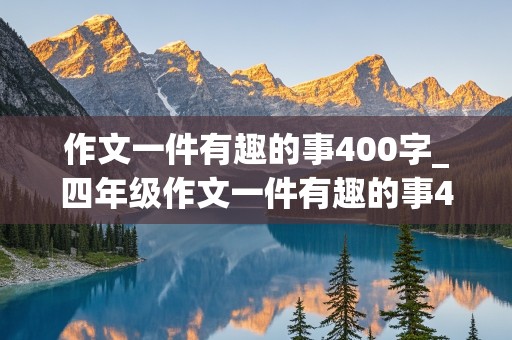 作文一件有趣的事400字_四年级作文一件有趣的事400字