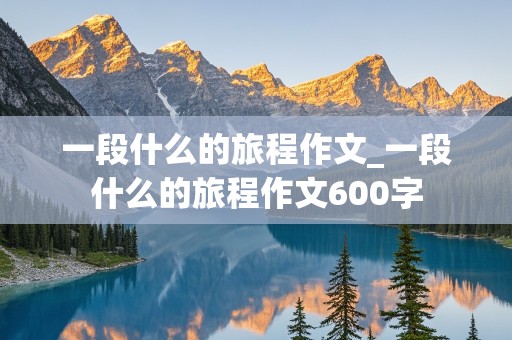 一段什么的旅程作文_一段什么的旅程作文600字