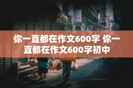 你一直都在作文600字 你一直都在作文600字初中