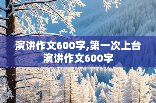 演讲作文600字,第一次上台演讲作文600字