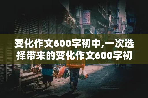 变化作文600字初中,一次选择带来的变化作文600字初中