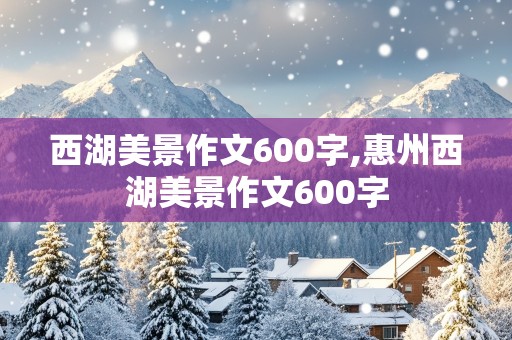 西湖美景作文600字,惠州西湖美景作文600字