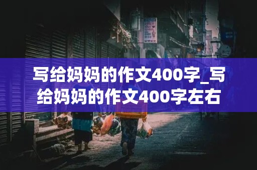 写给妈妈的作文400字_写给妈妈的作文400字左右