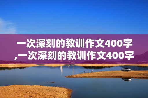 一次深刻的教训作文400字,一次深刻的教训作文400字作文