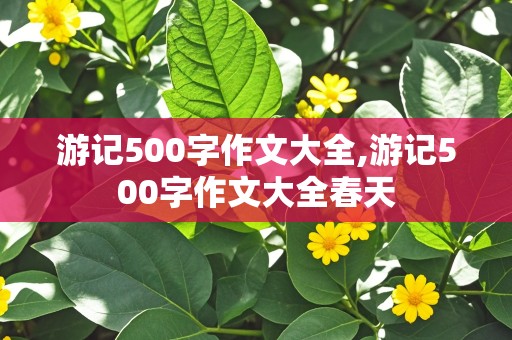 游记500字作文大全,游记500字作文大全春天