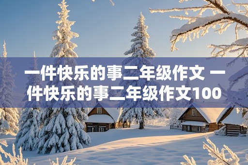 一件快乐的事二年级作文 一件快乐的事二年级作文100字