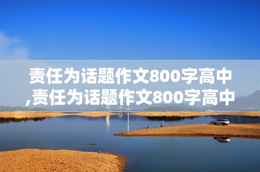 责任为话题作文800字高中,责任为话题作文800字高中议论文