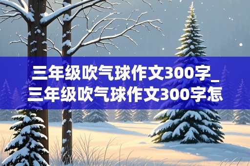 三年级吹气球作文300字_三年级吹气球作文300字怎么写