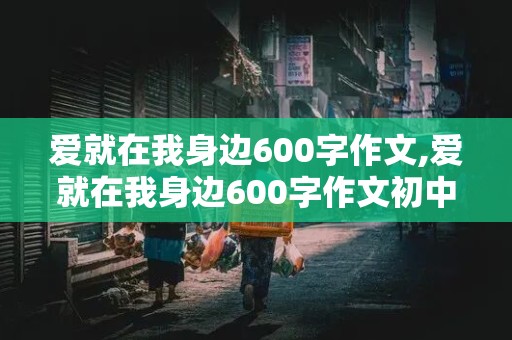 爱就在我身边600字作文,爱就在我身边600字作文初中