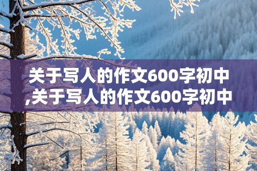 关于写人的作文600字初中,关于写人的作文600字初中作文