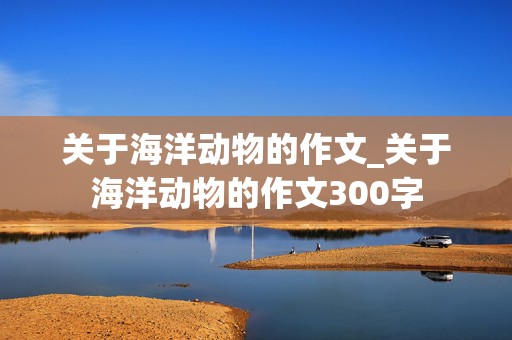 关于海洋动物的作文_关于海洋动物的作文300字