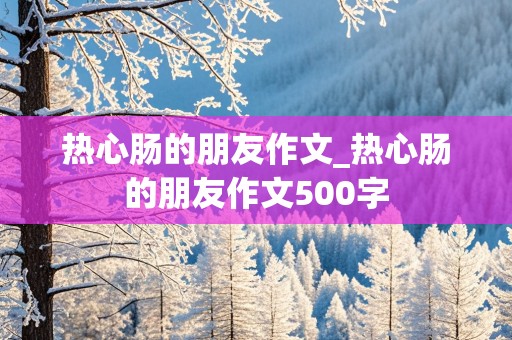 热心肠的朋友作文_热心肠的朋友作文500字