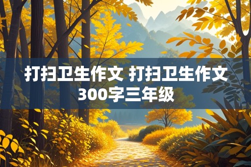 打扫卫生作文 打扫卫生作文300字三年级