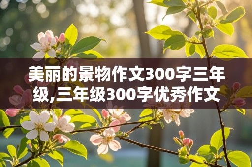 美丽的景物作文300字三年级,三年级300字优秀作文