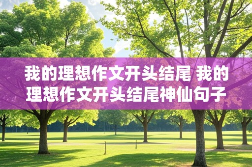 我的理想作文开头结尾 我的理想作文开头结尾神仙句子