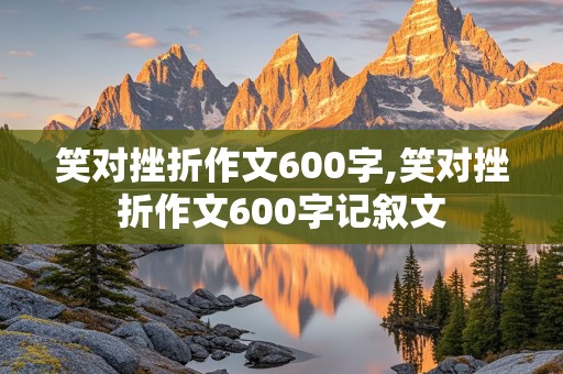 笑对挫折作文600字,笑对挫折作文600字记叙文