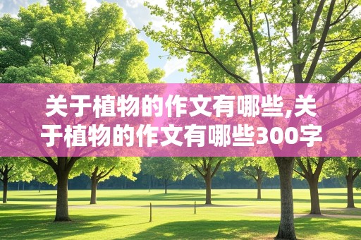 关于植物的作文有哪些,关于植物的作文有哪些300字