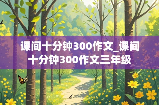 课间十分钟300作文_课间十分钟300作文三年级