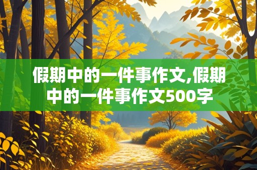 假期中的一件事作文,假期中的一件事作文500字