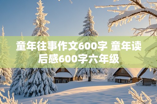 童年往事作文600字 童年读后感600字六年级