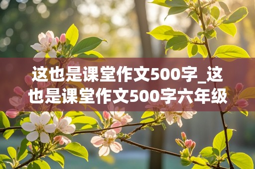 这也是课堂作文500字_这也是课堂作文500字六年级