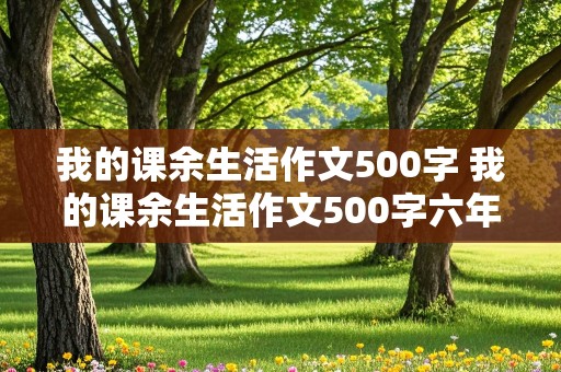 我的课余生活作文500字 我的课余生活作文500字六年级