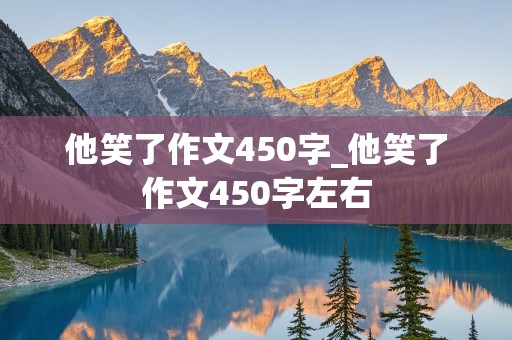 他笑了作文450字_他笑了作文450字左右