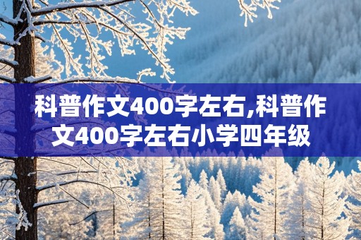 科普作文400字左右,科普作文400字左右小学四年级