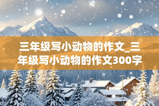 三年级写小动物的作文_三年级写小动物的作文300字