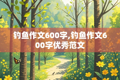 钓鱼作文600字,钓鱼作文600字优秀范文