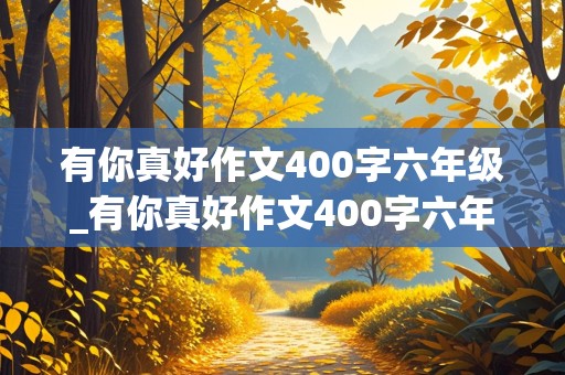 有你真好作文400字六年级_有你真好作文400字六年级写妈妈