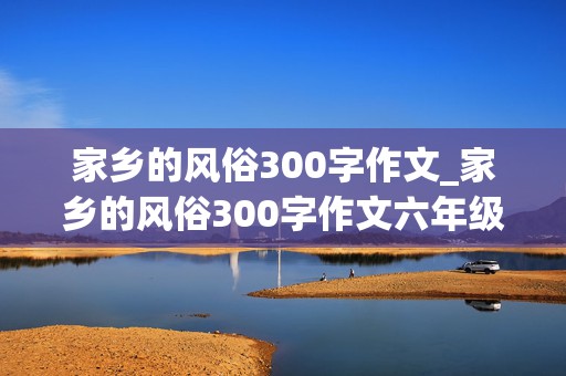 家乡的风俗300字作文_家乡的风俗300字作文六年级