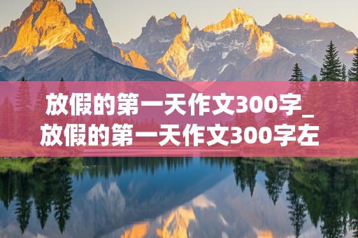 放假的第一天作文300字_放假的第一天作文300字左右