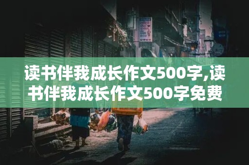 读书伴我成长作文500字,读书伴我成长作文500字免费