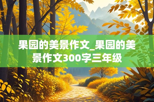 果园的美景作文_果园的美景作文300字三年级