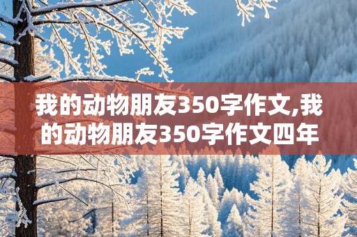 我的动物朋友350字作文,我的动物朋友350字作文四年级